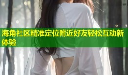 海角社区精准定位附近好友轻松互动新体验