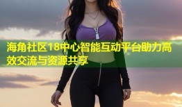 海角社区18中心智能互动平台助力高效交流与资源共享