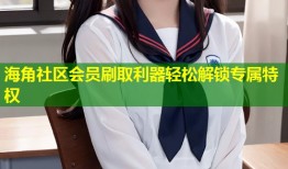 海角社区会员刷取利器轻松解锁专属特权