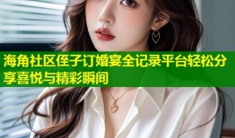 海角社区侄子订婚宴全记录平台轻松分享喜悦与精彩瞬间