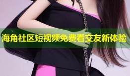 海角社区短视频免费看交友新体验
