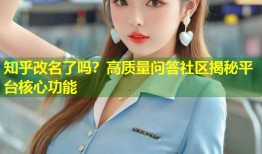 知乎改名了吗？高质量问答社区揭秘平台核心功能