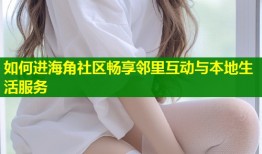 如何进海角社区畅享邻里互动与本地生活服务