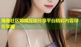 海角社区姐姐互动分享平台精彩内容尽在掌握