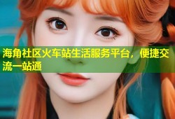 海角社区火车站生活服务平台，便捷交流一站通