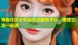 海角社区火车站生活服务平台，便捷交流一站通