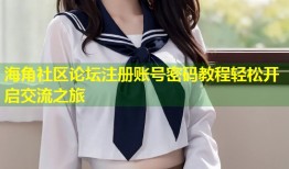 海角社区论坛注册账号密码教程轻松开启交流之旅