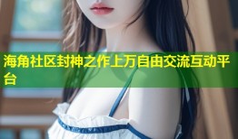 海角社区封神之作上万自由交流互动平台