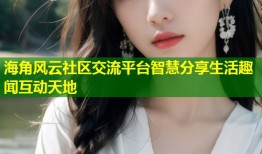 海角风云社区交流平台智慧分享生活趣闻互动天地