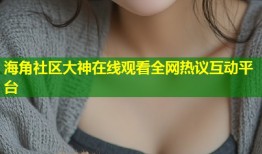 海角社区大神在线观看全网热议互动平台
