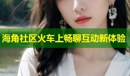 海角社区火车上畅聊互动新体验