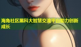 海角社区黑科大智慧交流平台助力创新成长