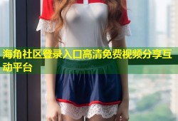 海角社区登录入口高清免费视频分享互动平台