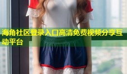 海角社区登录入口高清免费视频分享互动平台