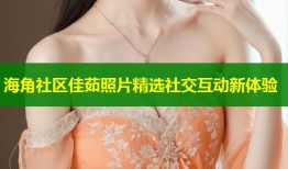 海角社区佳茹照片精选社交互动新体验