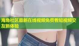 海角社区最新在线视频免费看短视频交友新体验