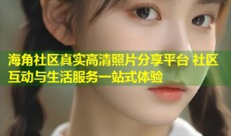 海角社区真实高清照片分享平台 社区互动与生活服务一站式体验