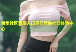海角社区登录入口多元互动社交体验中心