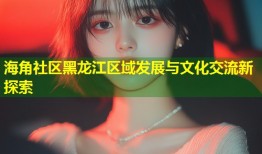 海角社区黑龙江区域发展与文化交流新探索