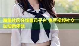 海角社区在线登录平台 免费视频社交互动新体验
