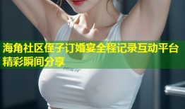 海角社区侄子订婚宴全程记录互动平台精彩瞬间分享
