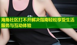 海角社区打不开解决指南轻松享受生活服务与互动体验