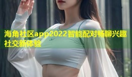 海角社区app2022智能配对畅聊兴趣社交新体验