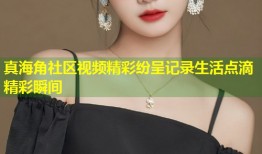 真海角社区视频精彩纷呈记录生活点滴精彩瞬间