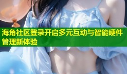 海角社区登录开启多元互动与智能硬件管理新体验