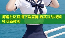 海角社区直播下载官网 真实互动视频社交新体验