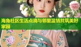 海角社区生活点滴与邻里温情共筑美好家园