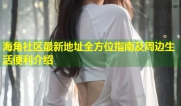 海角社区最新地址全方位指南及周边生活便利介绍