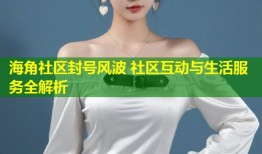 海角社区封号风波 社区互动与生活服务全解析