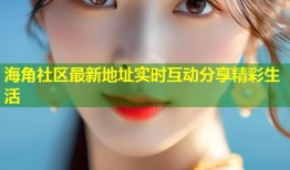 海角社区最新地址实时互动分享精彩生活