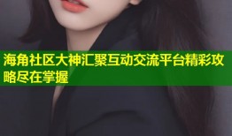 海角社区大神汇聚互动交流平台精彩攻略尽在掌握
