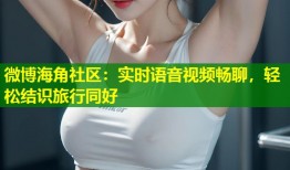微博海角社区：实时语音视频畅聊，轻松结识旅行同好