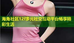 海角社区12f多元社交互动平台畅享精彩生活