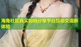 海角社区真实妈妈分享平台互动交流新体验
