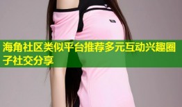海角社区类似平台推荐多元互动兴趣圈子社交分享