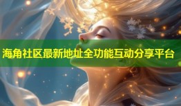 海角社区最新地址全功能互动分享平台