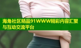 海角社区精品91WWW精彩内容汇聚与互动交流平台