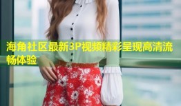 海角社区最新3P视频精彩呈现高清流畅体验