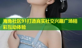 海角社区91打造真实社交兴趣广场精彩互动体验