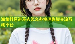 海角社区进不去怎么办快速恢复交流互动平台