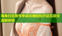 海角社区账号申请攻略轻松开启互动交流新体验