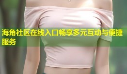 海角社区在线入口畅享多元互动与便捷服务