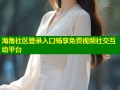 海角社区登录入口畅享免费视频社交互动平台