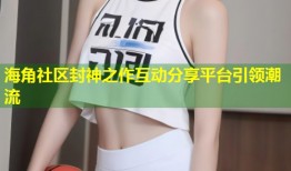 海角社区封神之作互动分享平台引领潮流