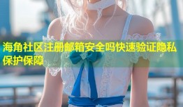 海角社区注册邮箱安全吗快速验证隐私保护保障