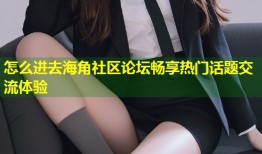 怎么进去海角社区论坛畅享热门话题交流体验